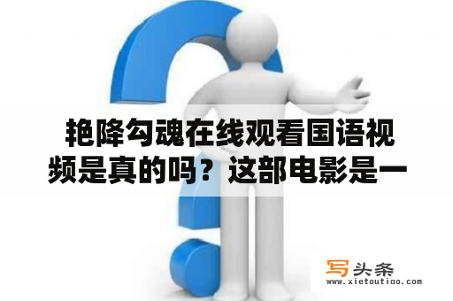  艳降勾魂在线观看国语视频是真的吗？这部电影是一部根据都市奇幻小说改编的电影，主要讲述了蒋楚阳在一次偶然事件中被降妖师秦岭勾魂后，开始了一系列奇幻的冒险经历。对于喜欢奇幻、玄幻电影的观众来说，这部影片绝对值得一看。