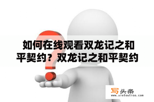  如何在线观看双龙记之和平契约？双龙记之和平契约是一部热门的中国大陆科幻动作电影，讲述了两大势力之间的战争及和平的故事。如果你想在线观看这部电影，下面为你介绍一些途径。