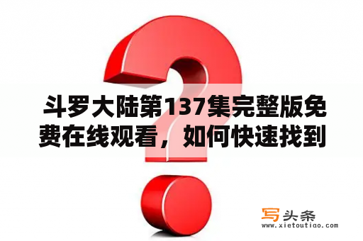  斗罗大陆第137集完整版免费在线观看，如何快速找到斗罗大陆第137集完整版？