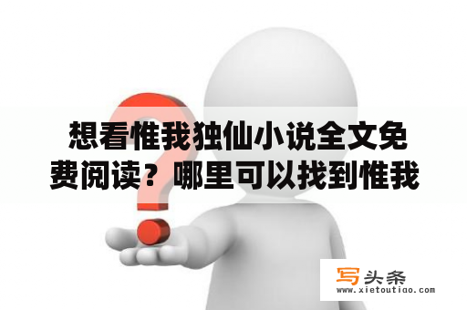  想看惟我独仙小说全文免费阅读？哪里可以找到惟我独仙小说？