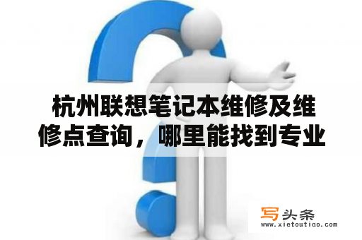  杭州联想笔记本维修及维修点查询，哪里能找到专业的维修服务？