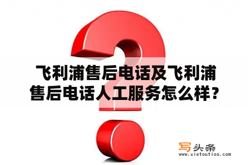  飞利浦售后电话及飞利浦售后电话人工服务怎么样？