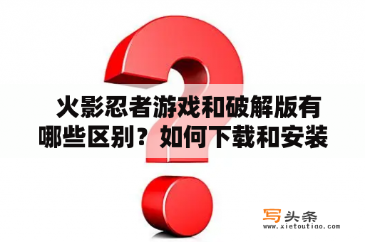   火影忍者游戏和破解版有哪些区别？如何下载和安装？