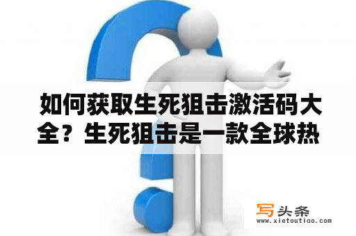  如何获取生死狙击激活码大全？生死狙击是一款全球热门的第一人称射击游戏，拥有庞大的玩家群体。随着游戏的不断更新和升级，生死狙击激活码的需求也越来越大。那么，如何获取生死狙击激活码大全呢？