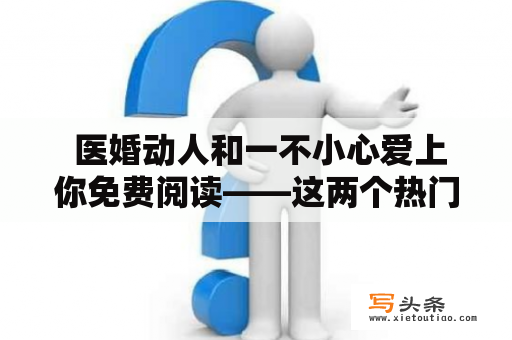  医婚动人和一不小心爱上你免费阅读——这两个热门言情小说的内容都充满了激情和感动，让读者们不禁为主人公的命运叹息。这里，我们将深入探讨这两本小说的情节、人物和主题。