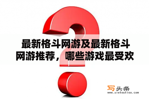  最新格斗网游及最新格斗网游推荐，哪些游戏最受欢迎？