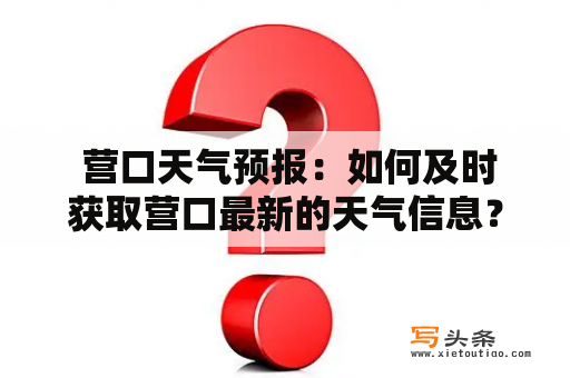  营口天气预报：如何及时获取营口最新的天气信息？