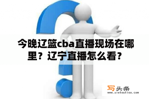  今晚辽篮cba直播现场在哪里？辽宁直播怎么看？