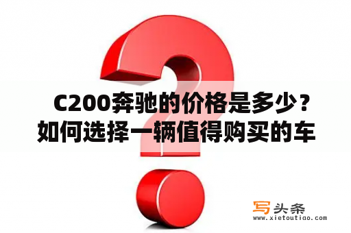   C200奔驰的价格是多少？如何选择一辆值得购买的车？