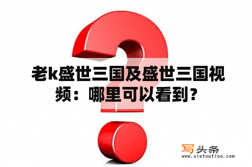  老k盛世三国及盛世三国视频：哪里可以看到？