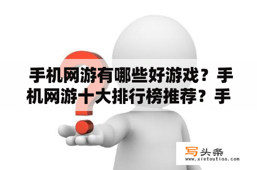  手机网游有哪些好游戏？手机网游十大排行榜推荐？手机网游是当今游戏市场上非常热门的一种游戏形式，随着智能手机的普及，手机网游的玩家越来越多。那么，手机网游十大排行榜上都有哪些好游戏值得我们尝试呢？