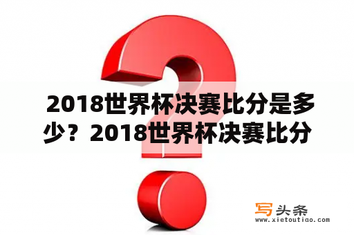  2018世界杯决赛比分是多少？2018世界杯决赛比分4:2是哪两支球队之间的比赛？