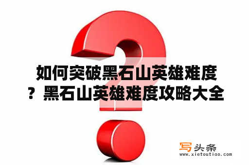  如何突破黑石山英雄难度？黑石山英雄难度攻略大全来了！