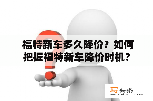  福特新车多久降价？如何把握福特新车降价时机？