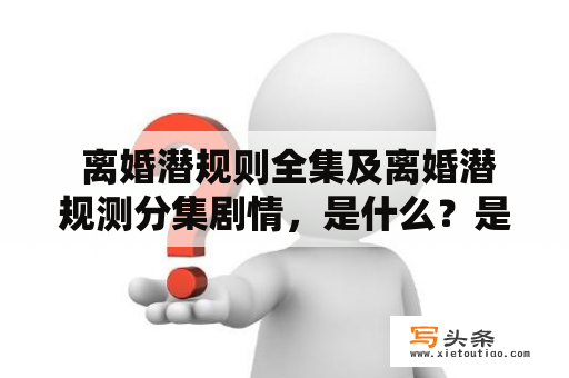  离婚潜规则全集及离婚潜规测分集剧情，是什么？是否真实存在？