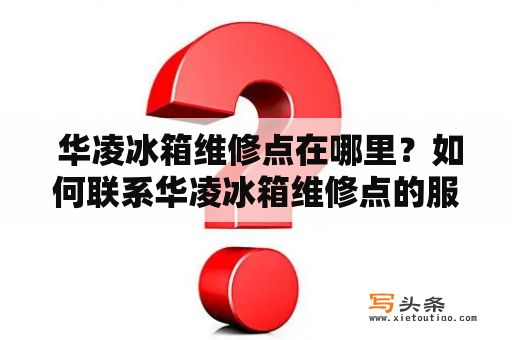  华凌冰箱维修点在哪里？如何联系华凌冰箱维修点的服务电话？