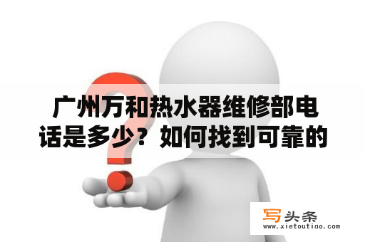  广州万和热水器维修部电话是多少？如何找到可靠的广州万和热水器维修服务？