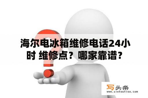  海尔电冰箱维修电话24小时 维修点？哪家靠谱？