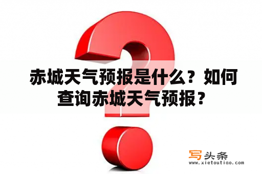  赤城天气预报是什么？如何查询赤城天气预报？