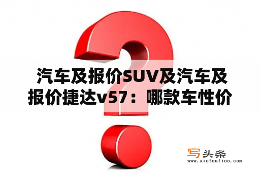  汽车及报价SUV及汽车及报价捷达v57：哪款车性价比更高？