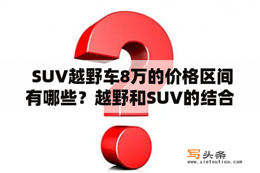  SUV越野车8万的价格区间有哪些？越野和SUV的结合