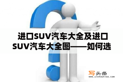  进口SUV汽车大全及进口SUV汽车大全图——如何选择适合自己的进口SUV汽车？