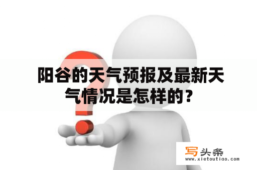  阳谷的天气预报及最新天气情况是怎样的？