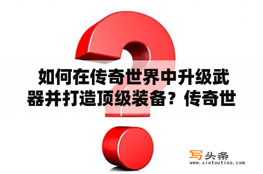  如何在传奇世界中升级武器并打造顶级装备？传奇世界是一款非常流行的多人在线角色扮演游戏，游戏中有许多强大的怪物和BOSS需要玩家组队挑战，而要在游戏中获得胜利，就需要拥有顶级的装备和武器。本文将详细介绍如何升级传奇世界武器，并给出一些实用的武器升级攻略。