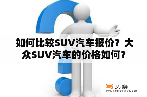  如何比较SUV汽车报价？大众SUV汽车的价格如何？