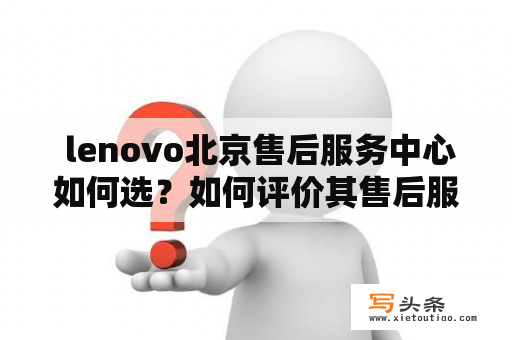  lenovo北京售后服务中心如何选？如何评价其售后服务质量？