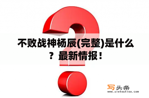  不败战神杨辰(完整)是什么？最新情报！