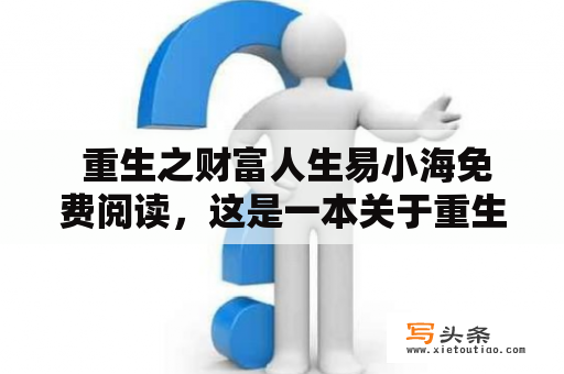  重生之财富人生易小海免费阅读，这是一本关于重生、财富和人生的小说。主人公易小海在死后突然回到了自己的十六岁，并开始了一段崭新的人生旅程。他利用自己前世的经验和知识，带着强烈的复仇心理和对财富的追求，在这个充满机遇和竞争的社会中逐渐崛起。