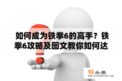  如何成为铁拳6的高手？铁拳6攻略及图文教你如何达到巅峰！