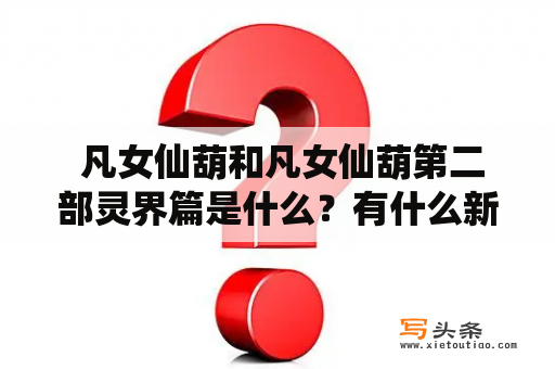  凡女仙葫和凡女仙葫第二部灵界篇是什么？有什么新的剧情和惊喜？