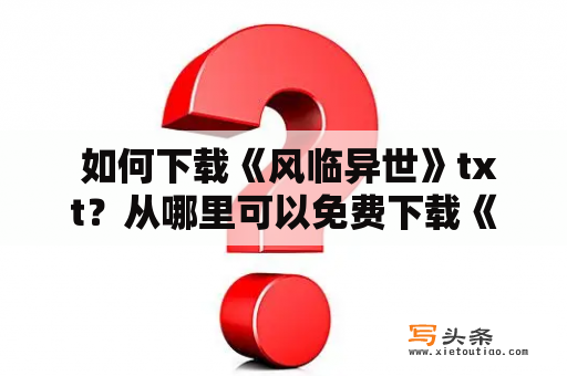  如何下载《风临异世》txt？从哪里可以免费下载《风临异世》？该怎样快速获取《风临异世》的txt版本？以下是一些思路和方法。