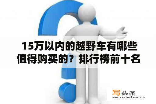  15万以内的越野车有哪些值得购买的？排行榜前十名是哪些？