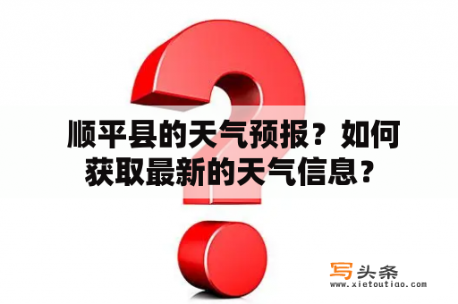  顺平县的天气预报？如何获取最新的天气信息？