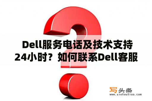  Dell服务电话及技术支持24小时？如何联系Dell客服获得帮助？