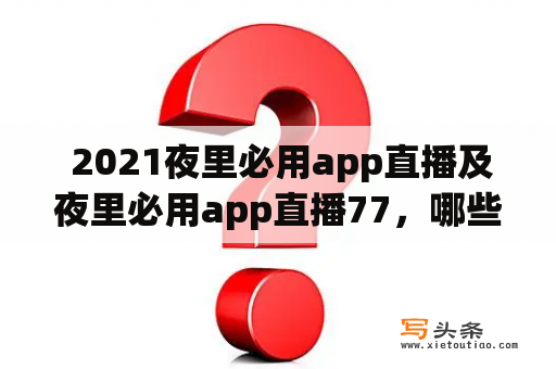  2021夜里必用app直播及夜里必用app直播77，哪些app适合夜晚直播？