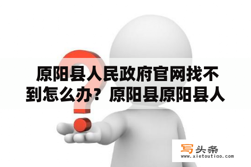  原阳县人民政府官网找不到怎么办？原阳县原阳县人民政府官网