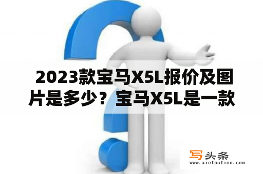  2023款宝马X5L报价及图片是多少？宝马X5L是一款豪华SUV车型，是宝马旗下的中大型SUV。它搭载了强劲的发动机和先进的科技，同时提供了宽敞的内部空间和优秀的驾驶体验。那么2023款宝马X5L报价及图片是多少呢？