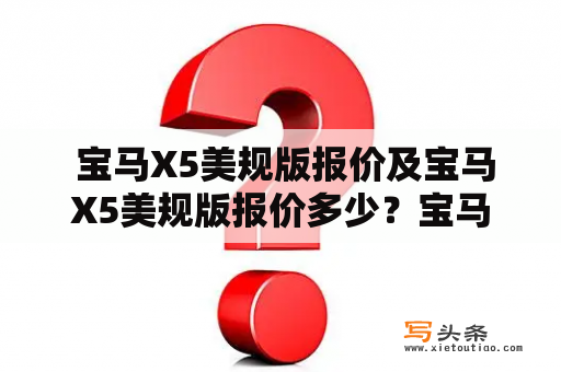  宝马X5美规版报价及宝马X5美规版报价多少？宝马X5是豪华SUV市场的竞争力之一，而美规版宝马X5在美国市场上也备受瞩目。对于许多消费者而言，在购买一款车辆时，报价无疑是非常重要的考虑因素之一。那么，宝马X5美规版报价是多少？