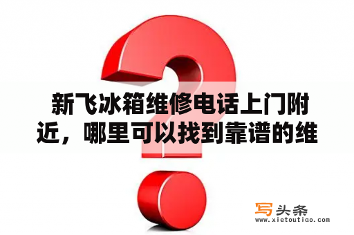  新飞冰箱维修电话上门附近，哪里可以找到靠谱的维修服务？