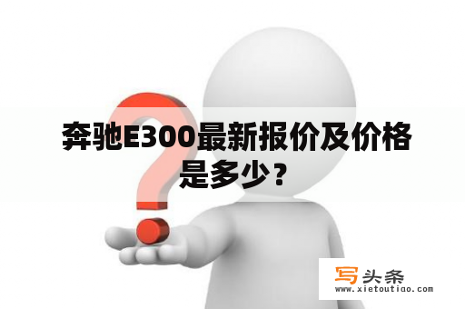  奔驰E300最新报价及价格是多少？