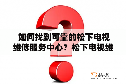  如何找到可靠的松下电视维修服务中心？松下电视维修服务中心电话是多少？