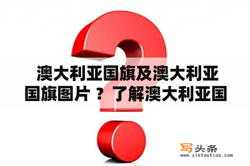  澳大利亚国旗及澳大利亚国旗图片 ？了解澳大利亚国旗和它的特点！