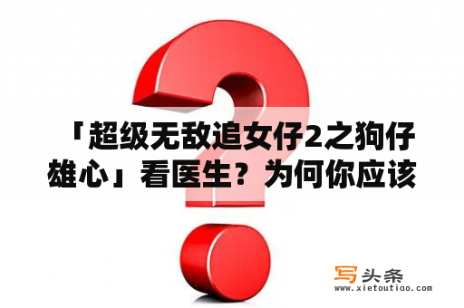  「超级无敌追女仔2之狗仔雄心」看医生？为何你应该重视身体健康