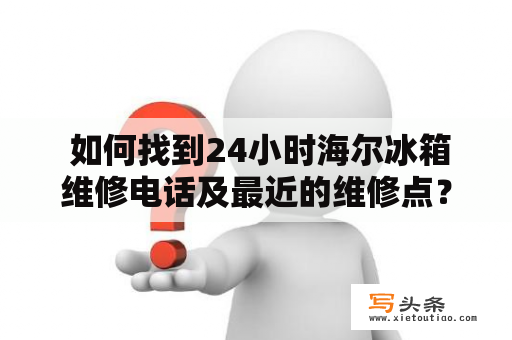  如何找到24小时海尔冰箱维修电话及最近的维修点？