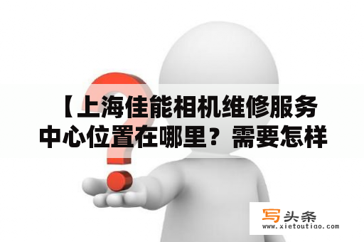  【上海佳能相机维修服务中心位置在哪里？需要怎样的维修服务？】