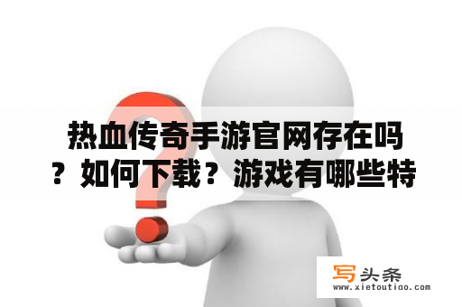  热血传奇手游官网存在吗？如何下载？游戏有哪些特点？